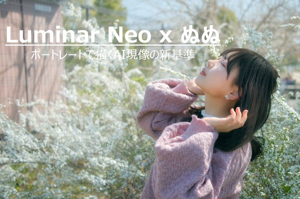 Luminar Neoレビュー記事のアイキャッチ。白い花の並木道で目を瞑り、空を見上げるモデル・ぬぬのポートレート。上部には「ぬぬ x Luminar neo」「ポートレートで描くAI現像の新基準」というテキストが配置されている。Luminar NeoのAI技術で仕上げられた情緒的な空気感と、24mm F1.7レンズの描写性能を象徴する画像。